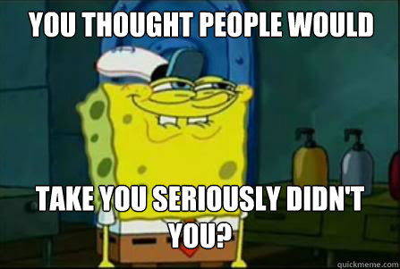 you thought people would take you seriously didn't you? - you thought people would take you seriously didn't you?  april fools spongebob