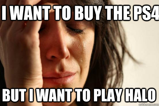 I want to buy the PS4 But I want to play Halo  First World Problems