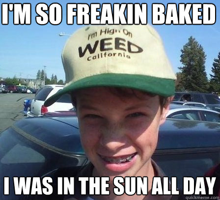 i'm so freakin baked i was in the sun all day  