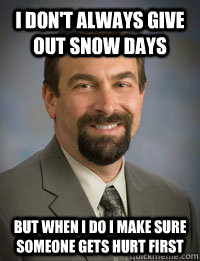 I don't always give out snow days But when I do I make sure someone gets hurt first  