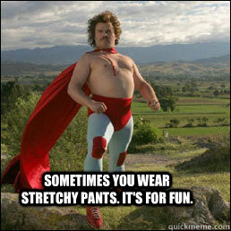 Sometimes you wear stretchy pants. It's for fun.  Nacho Libre