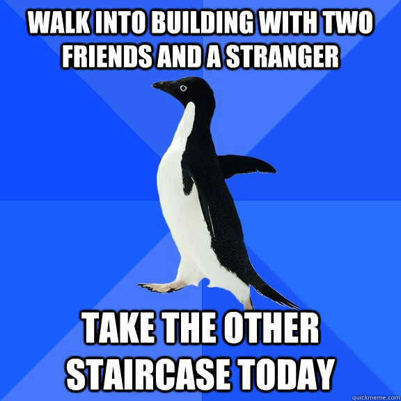 Walk into building with two friends and a stranger Take the other staircase today  Socially Awkward Penguin