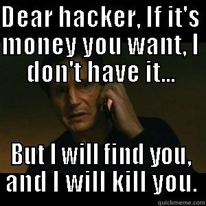 DEAR HACKER, IF IT'S MONEY YOU WANT, I DON'T HAVE IT... BUT I WILL FIND YOU, AND I WILL KILL YOU. Misc