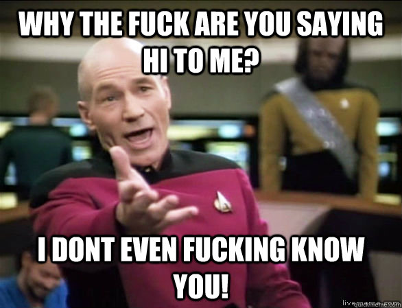 Why the fuck are you saying hi to me? i dont even fucking know you!  Annoyed Picard HD