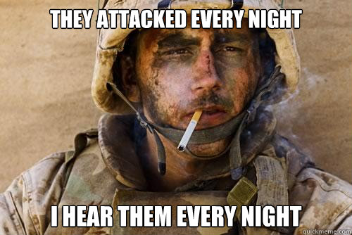 They attacked every night i hear them every night  Ptsd