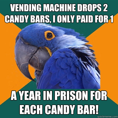 vending machine drops 2 candy bars, i only paid for 1 a year in prison for each candy bar!  Paranoid Parrot