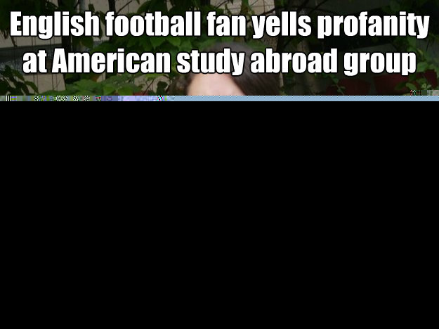 English football fan yells profanity at American study abroad group International incident.  Study Abroad Bitch