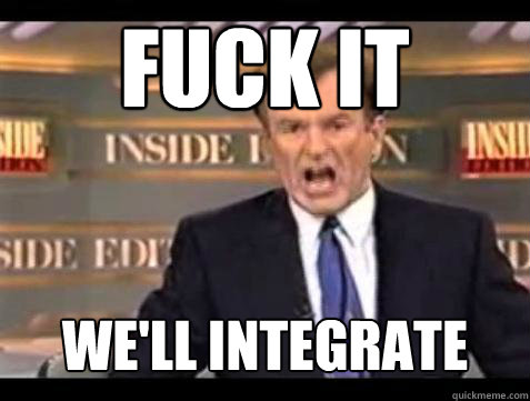 FUCK IT We'll Integrate  Fuck it