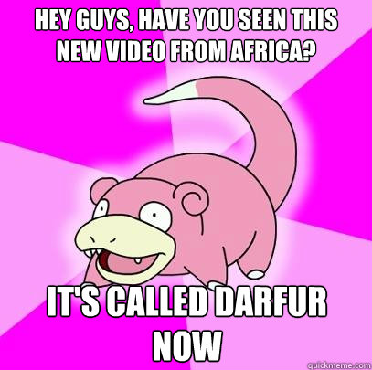 Hey Guys, have you seen this new video from africa? It's called Darfur Now  Slowpoke