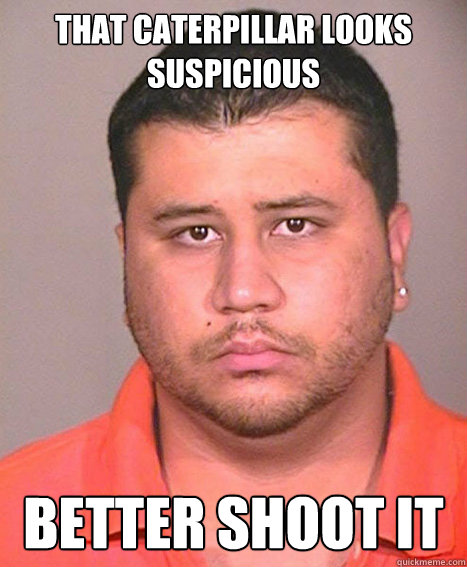 THAT CATERPILLAR LOOKS SUSPICIOUS BETTER SHOOT IT  ASSHOLE George Zimmerman