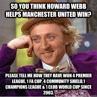 So you think Howard Webb helps Manchester United win? Please tell me how they have won 4 Premier League, 1 FA Cup, 4 Community Shield,1 Champions League & 1 Club World Cup since 2003. - So you think Howard Webb helps Manchester United win? Please tell me how they have won 4 Premier League, 1 FA Cup, 4 Community Shield,1 Champions League & 1 Club World Cup since 2003.  Condescending Wonka