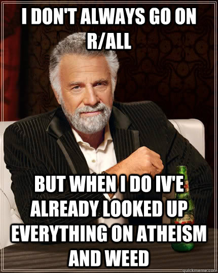 I don't always go on r/all  but when i do iv'e already looked up everything on atheism and weed   The Most Interesting Man In The World
