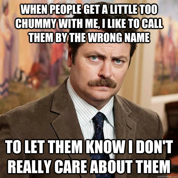 When people get a little too chummy with me, I like to call them by the wrong name to let them know I don't really care about them - When people get a little too chummy with me, I like to call them by the wrong name to let them know I don't really care about them  Advice Ron Swanson
