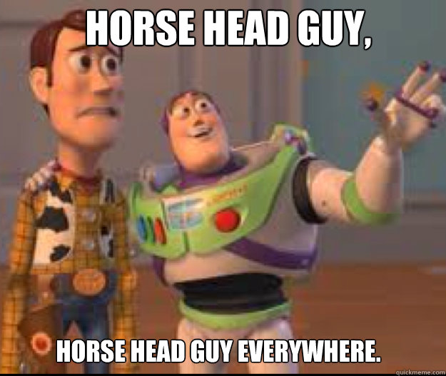 Horse Head Guy, Horse Head Guy Everywhere.   