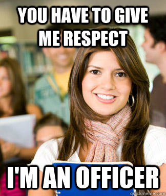 you have to give me respect I'm an officer  Sheltered College Freshman