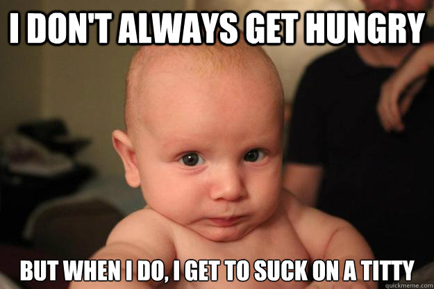I don't always get hungry but when i do, i get to suck on a titty - I don't always get hungry but when i do, i get to suck on a titty  The Most Interesting Baby in the World