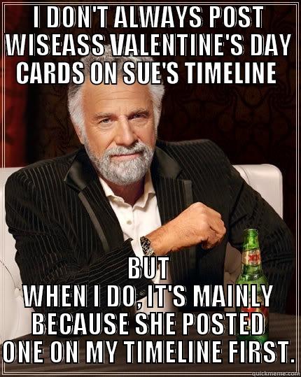 Happy Valentines day  - I DON'T ALWAYS POST WISEASS VALENTINE'S DAY CARDS ON SUE'S TIMELINE  BUT WHEN I DO, IT'S MAINLY BECAUSE SHE POSTED ONE ON MY TIMELINE FIRST. The Most Interesting Man In The World