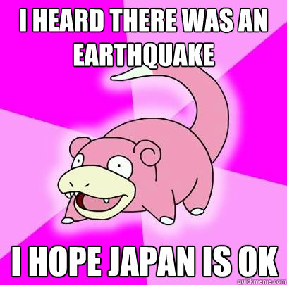 I heard there was an earthquake I hope japan is ok  Slowpoke