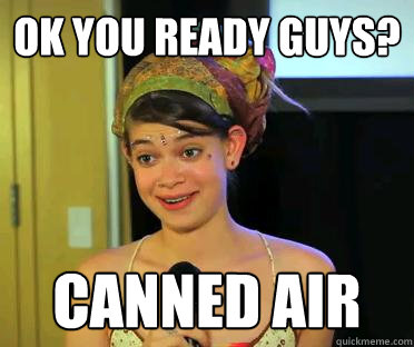 ok you ready guys? canned air  