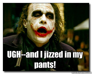 UGH--and I jizzed in my pants! - UGH--and I jizzed in my pants!  Joker jizz