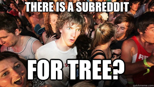 There is a subreddit for TREE?  Sudden Clarity Clarence