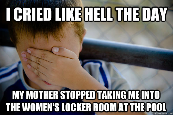 I cried like hell the day my mother stopped taking me into the women's locker room at the pool - I cried like hell the day my mother stopped taking me into the women's locker room at the pool  Confession kid