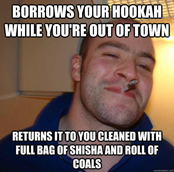 Borrows your hookah while you're out of town Returns it to you cleaned