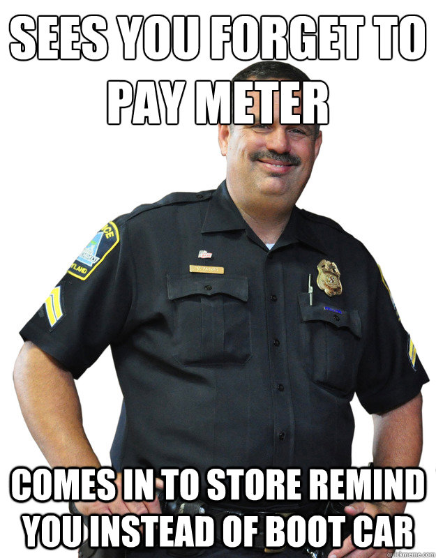 sees you forget to pay meter comes in to store remind you instead of boot car  Good Guy Cop