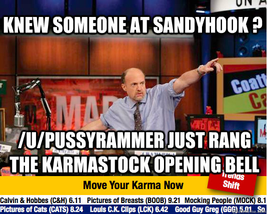 Knew someone at Sandyhook ? /u/Pussyrammer just rang the Karmastock Opening Bell - Knew someone at Sandyhook ? /u/Pussyrammer just rang the Karmastock Opening Bell  Mad Karma with Jim Cramer