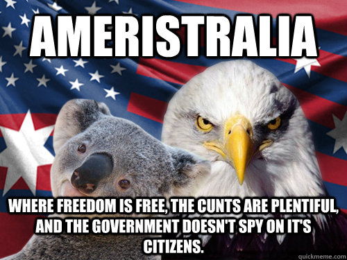 Ameristralia Where freedom is free, the cunts are plentiful, and the government doesn't spy on it's citizens. - Ameristralia Where freedom is free, the cunts are plentiful, and the government doesn't spy on it's citizens.  Ameristralia