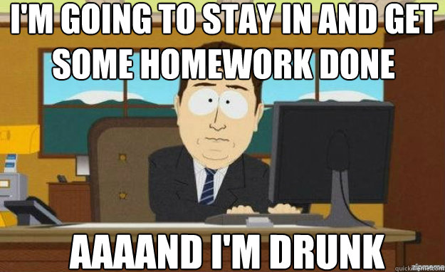I'm going to stay in and get some homework done AAAAND I'm drunk - I'm going to stay in and get some homework done AAAAND I'm drunk  Misc