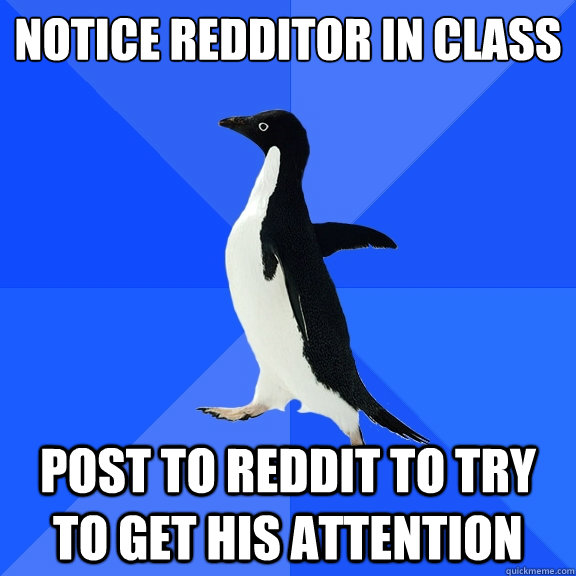 Notice redditor in class
 Post to Reddit to try to get his attention  Socially Awkward Penguin