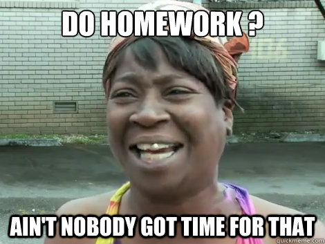 homework ain nobody got time for that