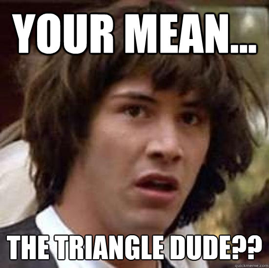 Your mean...
 The triangle dude??
 - Your mean...
 The triangle dude??
  Conspiracy 9gag