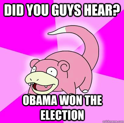 Did you guys hear? Obama won the election  Slowpoke