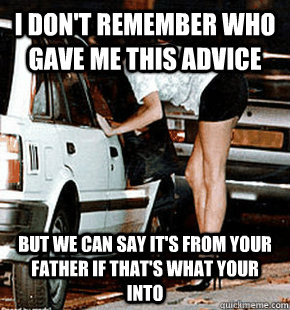 I don't remember who gave me this advice But we can say it's from your father if that's what your into  FB karma whore