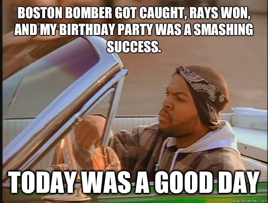 Boston bomber got caught, Rays won, and my birthday party was a smashing success. Today was a good day  today was a good day
