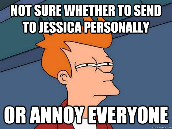 Not sure whether to send to Jessica personally Or annoy everyone  Futurama Fry