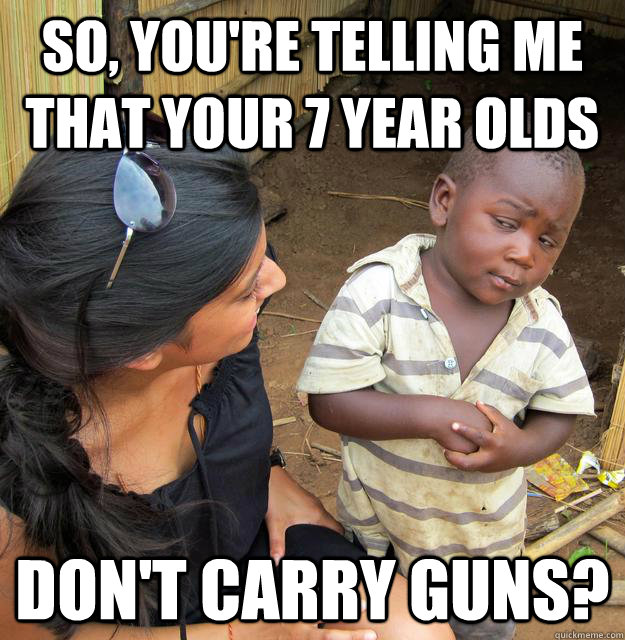 So, you're telling me that your 7 year olds don't carry guns?  Skeptical Third World Kid