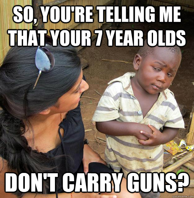 So, you're telling me that your 7 year olds don't carry guns? - So, you're telling me that your 7 year olds don't carry guns?  Skeptical Third World Kid