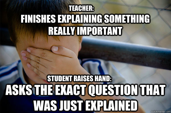 Teacher: finishes explaining something really important student raises hand: asks the exact question that was just explained - Teacher: finishes explaining something really important student raises hand: asks the exact question that was just explained  Confession kid