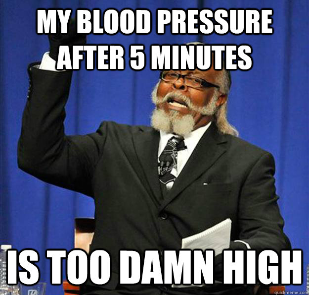 my blood pressure after 5 minutes Is too damn high - my blood pressure after 5 minutes Is too damn high  Jimmy McMillan
