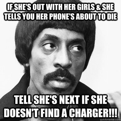 If she's out with her girls & she tells you her phone's about to die tell she's next if she doesn't find a charger!!!  Ike Turner