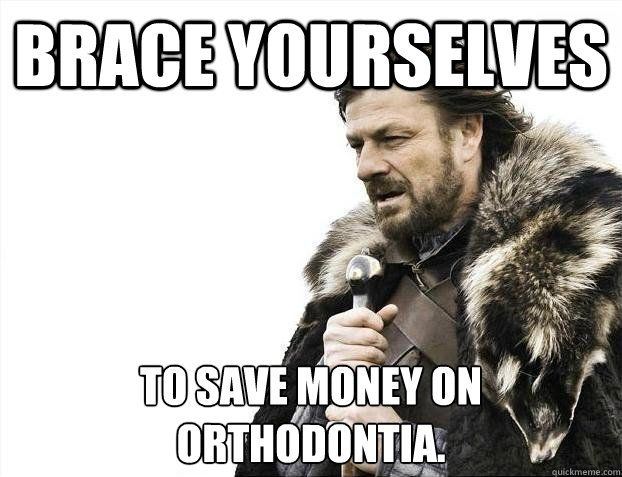 brace yourselves To save money on orthodontia.  BRACEYOSELVES