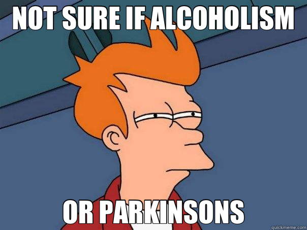 NOT SURE IF ALCOHOLISM OR PARKINSONS  Futurama Fry
