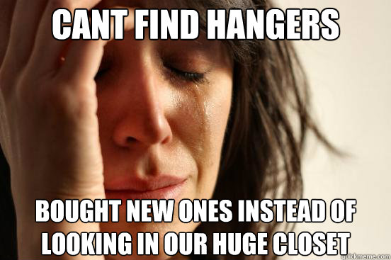 Cant find hangers  Bought new ones instead of looking in our huge closet  First World Problems