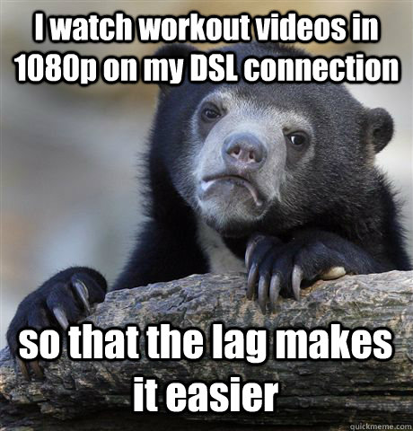 I watch workout videos in 1080p on my DSL connection so that the lag makes it easier - I watch workout videos in 1080p on my DSL connection so that the lag makes it easier  Confession Bear