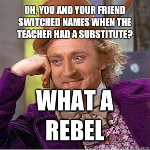 Oh, you and your friend switched names when the teacher had a substitute? What a rebel  Condescending Wonka