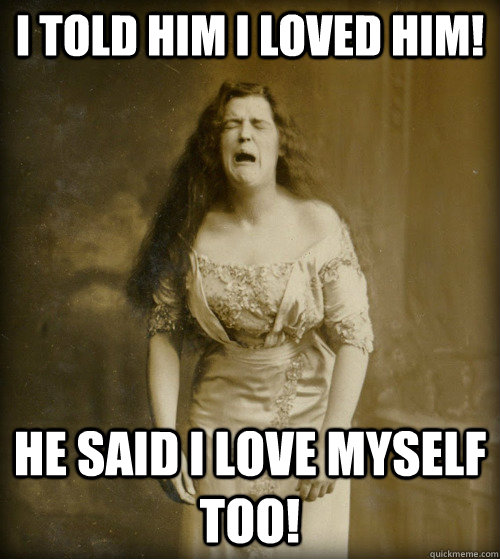 i Told him i loved him! He Said I lOVE MYSELF TOO!  1890s Problems