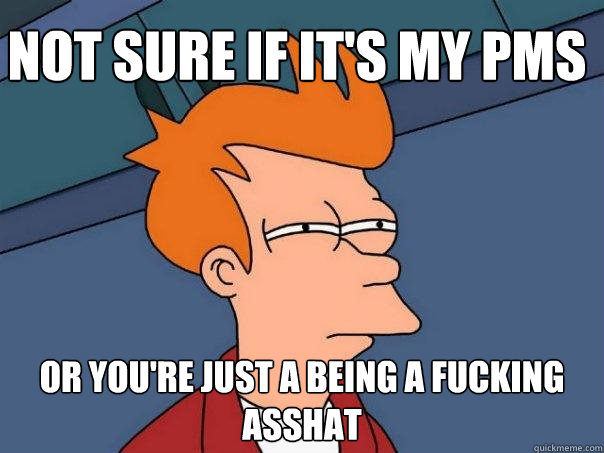 not sure if it's my pms or you're just a being a fucking asshat  Futurama Fry